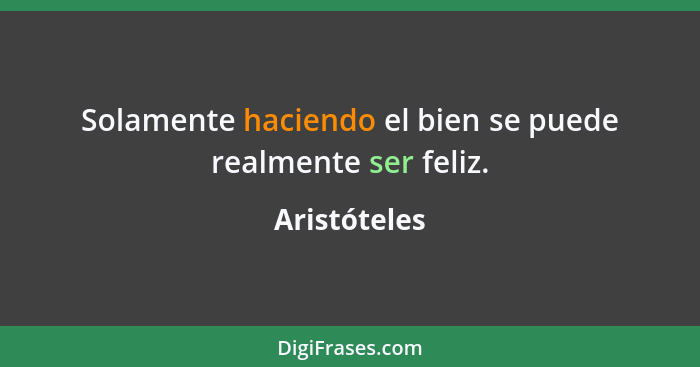 Solamente haciendo el bien se puede realmente ser feliz.... - Aristóteles