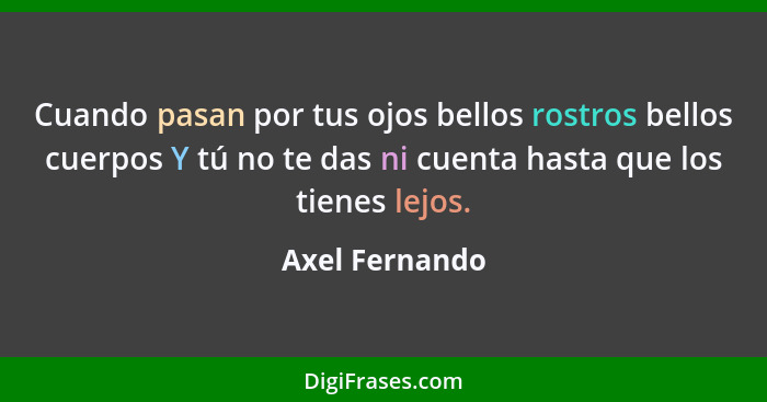 Cuando pasan por tus ojos bellos rostros bellos cuerpos Y tú no te das ni cuenta hasta que los tienes lejos.... - Axel Fernando