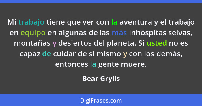 Mi trabajo tiene que ver con la aventura y el trabajo en equipo en algunas de las más inhóspitas selvas, montañas y desiertos del planet... - Bear Grylls
