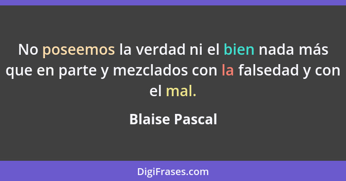 No poseemos la verdad ni el bien nada más que en parte y mezclados con la falsedad y con el mal.... - Blaise Pascal