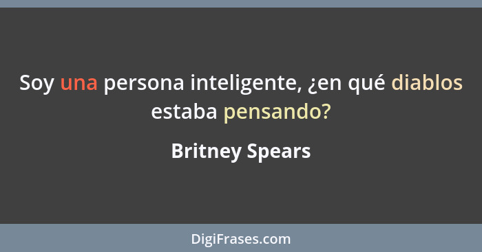 Soy una persona inteligente, ¿en qué diablos estaba pensando?... - Britney Spears