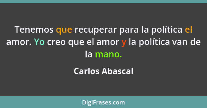 Tenemos que recuperar para la política el amor. Yo creo que el amor y la política van de la mano.... - Carlos Abascal