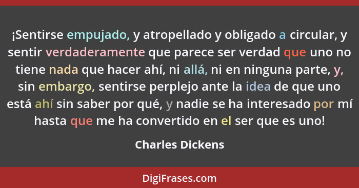 ¡Sen­tirse empujado, y atropellado y obligado a circular, y sentir verdaderamente que parece ser verdad que uno no tiene nada que ha... - Charles Dickens