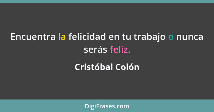 Encuentra la felicidad en tu trabajo o nunca serás feliz.... - Cristóbal Colón