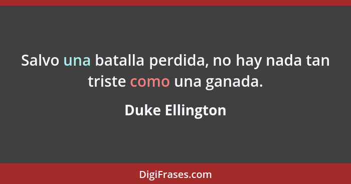 Salvo una batalla perdida, no hay nada tan triste como una ganada.... - Duke Ellington