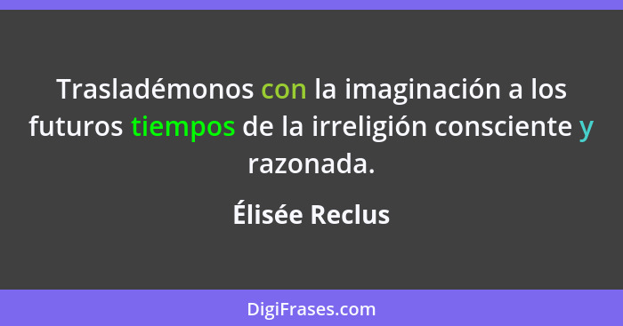 Trasladémonos con la imaginación a los futuros tiempos de la irreligión consciente y razonada.... - Élisée Reclus