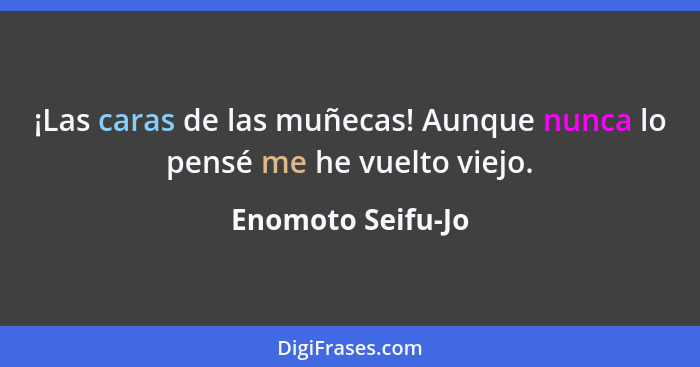 ¡Las caras de las muñecas! Aunque nunca lo pensé me he vuelto viejo.... - Enomoto Seifu-Jo