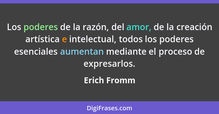 Los poderes de la razón, del amor, de la creación artística e intelectual, todos los poderes esenciales aumentan mediante el proceso de... - Erich Fromm