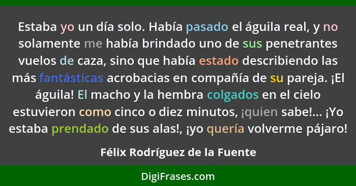 Estaba yo un día solo. Había pasado el águila real, y no solamente me había brindado uno de sus penetrantes vuelos de c... - Félix Rodríguez de la Fuente