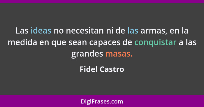 Las ideas no necesitan ni de las armas, en la medida en que sean capaces de conquistar a las grandes masas.... - Fidel Castro