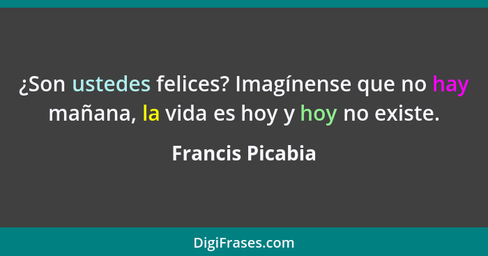 ¿Son ustedes felices? Imagínense que no hay mañana, la vida es hoy y hoy no existe.... - Francis Picabia
