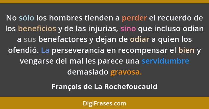 No sólo los hombres tienden a perder el recuerdo de los beneficios y de las injurias, sino que incluso odian a sus bene... - François de La Rochefoucauld