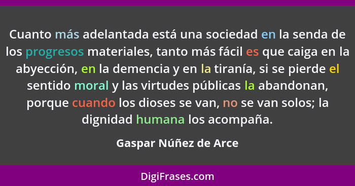 Cuanto más adelantada está una sociedad en la senda de los progresos materiales, tanto más fácil es que caiga en la abyección,... - Gaspar Núñez de Arce