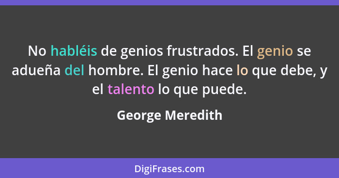 No habléis de genios frustrados. El genio se adueña del hombre. El genio hace lo que debe, y el talento lo que puede.... - George Meredith