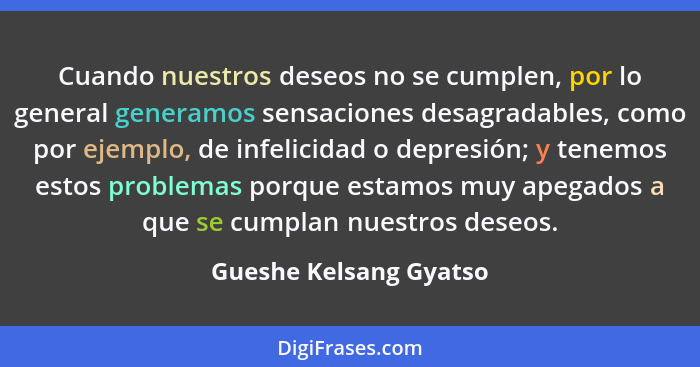 Cuando nuestros deseos no se cumplen, por lo general generamos sensaciones desagradables, como por ejemplo, de infelicidad o d... - Gueshe Kelsang Gyatso