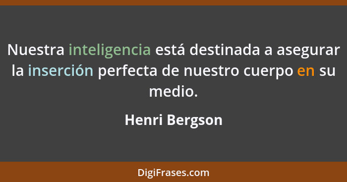 Nuestra inteligencia está destinada a asegurar la inserción perfecta de nuestro cuerpo en su medio.... - Henri Bergson