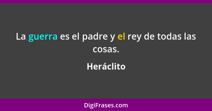 La guerra es el padre y el rey de todas las cosas.... - Heráclito