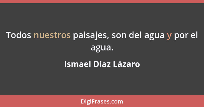 Todos nuestros paisajes, son del agua y por el agua.... - Ismael Díaz Lázaro