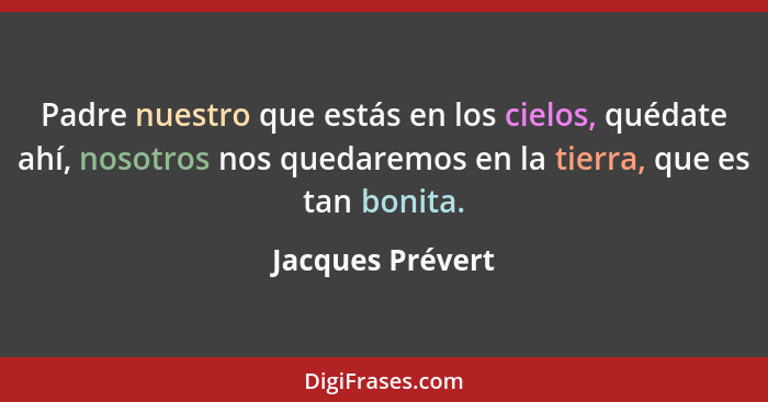 Padre nuestro que estás en los cielos, quédate ahí, nosotros nos quedaremos en la tierra, que es tan bonita.... - Jacques Prévert