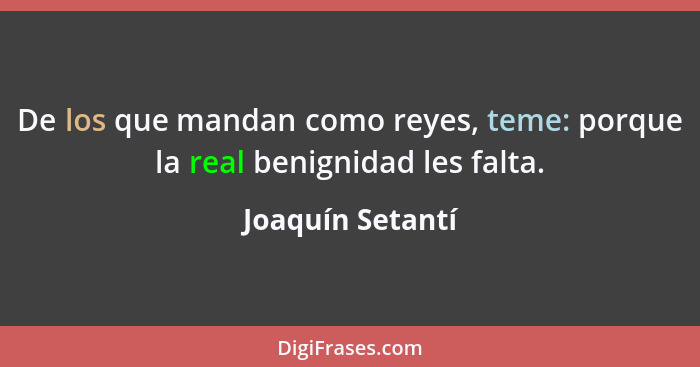 De los que mandan como reyes, teme: porque la real benignidad les falta.... - Joaquín Setantí