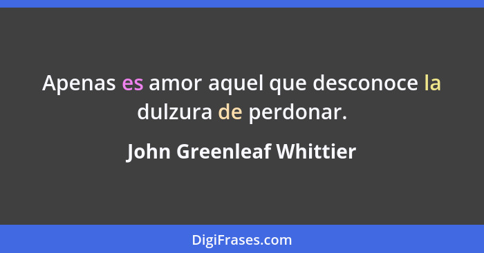 Apenas es amor aquel que desconoce la dulzura de perdonar.... - John Greenleaf Whittier