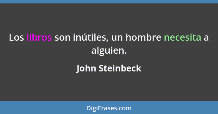 Los libros son inútiles, un hombre necesita a alguien.... - John Steinbeck