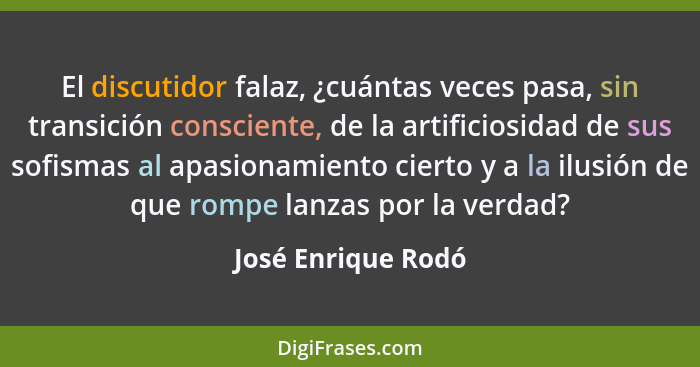 El discutidor falaz, ¿cuántas veces pasa, sin transición consciente, de la artificiosidad de sus sofismas al apasionamiento cierto... - José Enrique Rodó