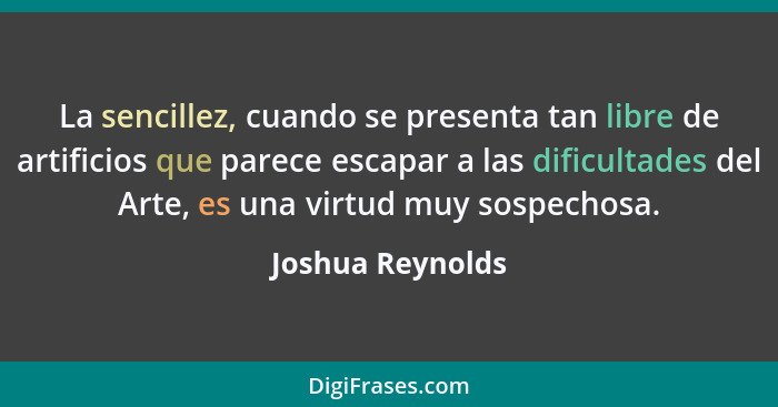 La sencillez, cuando se presenta tan libre de artificios que parece escapar a las dificultades del Arte, es una virtud muy sospechos... - Joshua Reynolds