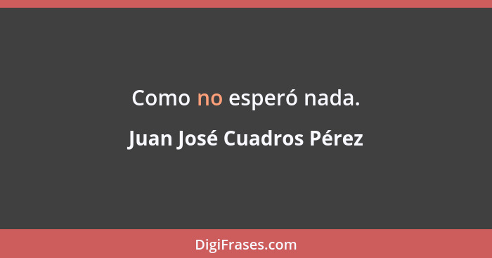 Como no esperó nada.... - Juan José Cuadros Pérez