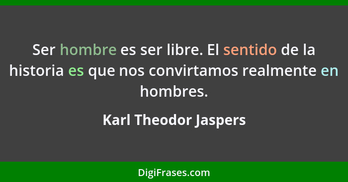 Ser hombre es ser libre. El sentido de la historia es que nos convirtamos realmente en hombres.... - Karl Theodor Jaspers