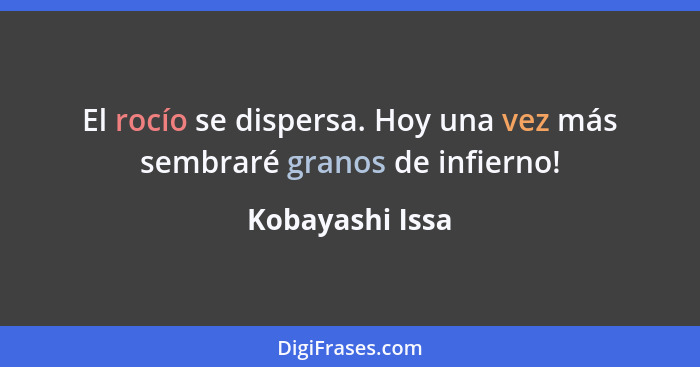 El rocío se dispersa. Hoy una vez más sembraré granos de infierno!... - Kobayashi Issa