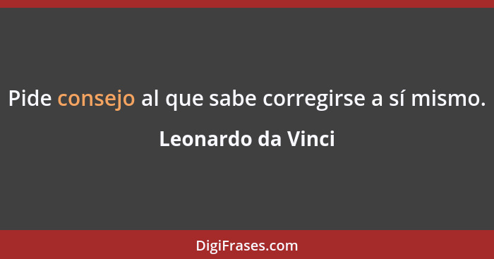 Pide consejo al que sabe corregirse a sí mismo.... - Leonardo da Vinci