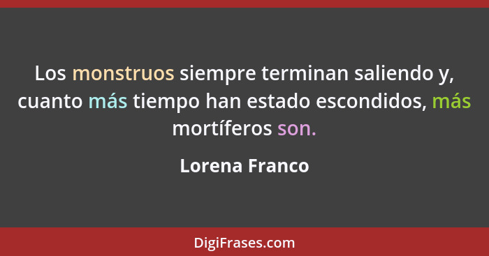 Los monstruos siempre terminan saliendo y, cuanto más tiempo han estado escondidos, más mortíferos son.... - Lorena Franco