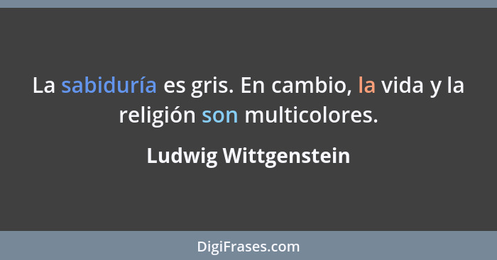 La sabiduría es gris. En cambio, la vida y la religión son multicolores.... - Ludwig Wittgenstein