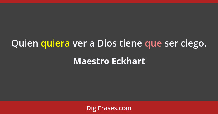 Quien quiera ver a Dios tiene que ser ciego.... - Maestro Eckhart