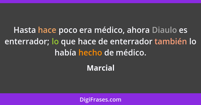 Hasta hace poco era médico, ahora Diaulo es enterrador; lo que hace de enterrador también lo había hecho de médico.... - Marcial