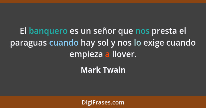 El banquero es un señor que nos presta el paraguas cuando hay sol y nos lo exige cuando empieza a llover.... - Mark Twain