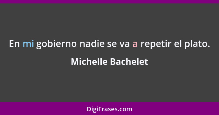 En mi gobierno nadie se va a repetir el plato.... - Michelle Bachelet