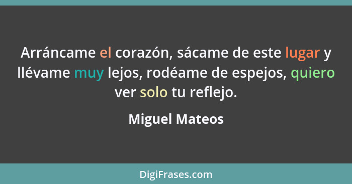 Arráncame el corazón, sácame de este lugar y llévame muy lejos, rodéame de espejos, quiero ver solo tu reflejo.... - Miguel Mateos