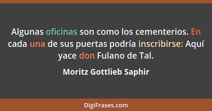 Algunas oficinas son como los cementerios. En cada una de sus puertas podría inscribirse: Aquí yace don Fulano de Tal.... - Moritz Gottlieb Saphir