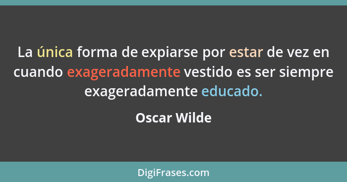 La única forma de expiarse por estar de vez en cuando exageradamente vestido es ser siempre exageradamente educado.... - Oscar Wilde