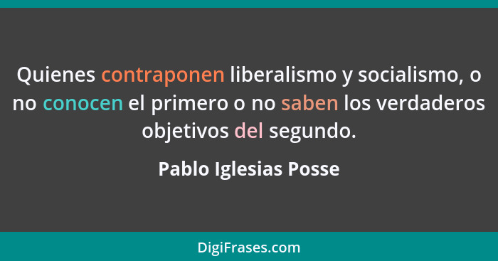 Quienes contraponen liberalismo y socialismo, o no conocen el primero o no saben los verdaderos objetivos del segundo.... - Pablo Iglesias Posse