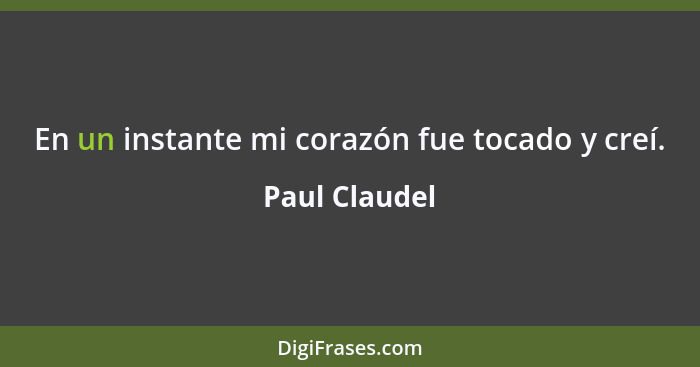 En un instante mi corazón fue tocado y creí.... - Paul Claudel