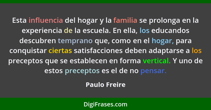 Esta influencia del hogar y la familia se prolonga en la experiencia de la escuela. En ella, los educandos descubren temprano que, como... - Paulo Freire