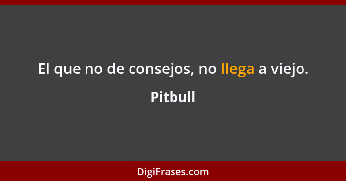 El que no de consejos, no llega a viejo.... - Pitbull