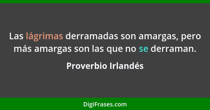 Las lágrimas derramadas son amargas, pero más amargas son las que no se derraman.... - Proverbio Irlandés