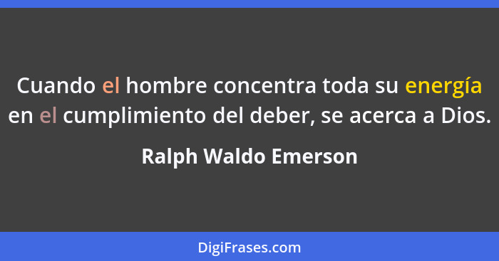 Cuando el hombre concentra toda su energía en el cumplimiento del deber, se acerca a Dios.... - Ralph Waldo Emerson