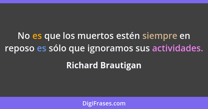 No es que los muertos estén siempre en reposo es sólo que ignoramos sus actividades.... - Richard Brautigan