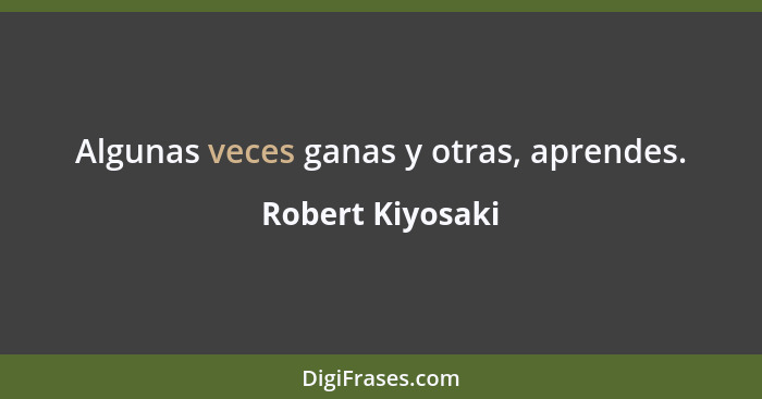 Algunas veces ganas y otras, aprendes.... - Robert Kiyosaki