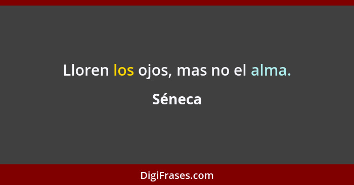 Lloren los ojos, mas no el alma.... - Séneca